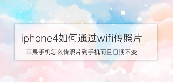 iphone4如何通过wifi传照片 苹果手机怎么传照片到手机而且日期不变？